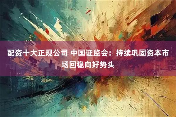配资十大正规公司 中国证监会：持续巩固资本市场回稳向好势头