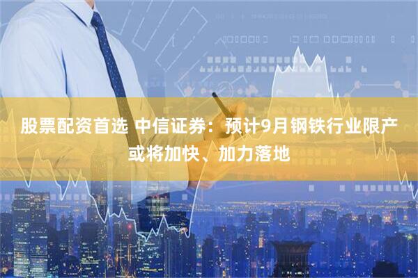 股票配资首选 中信证券：预计9月钢铁行业限产或将加快、加力落地