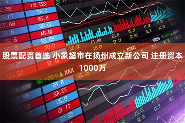 股票配资首选 小象超市在扬州成立新公司 注册资本1000万