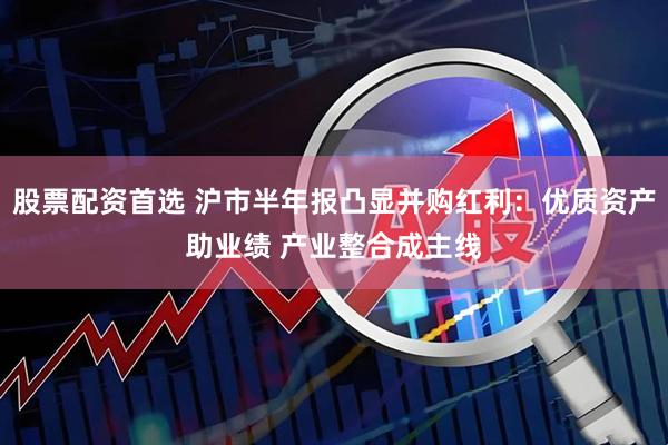 股票配资首选 沪市半年报凸显并购红利：优质资产助业绩 产业整合成主线