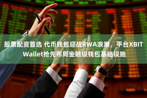 股票配资首选 代币钱包迎战RWA浪潮，平台XBIT Wallet抢先布局金融级钱包基础设施
