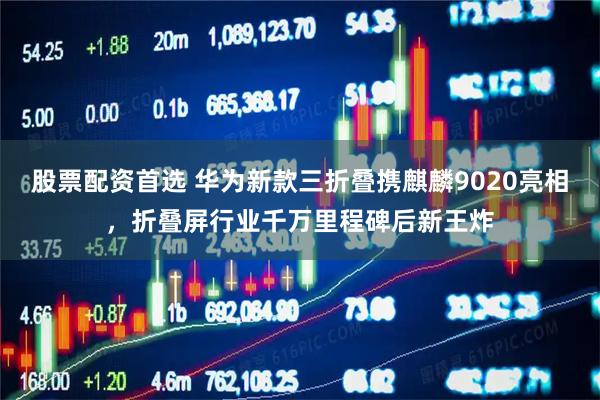 股票配资首选 华为新款三折叠携麒麟9020亮相，折叠屏行业千万里程碑后新王炸