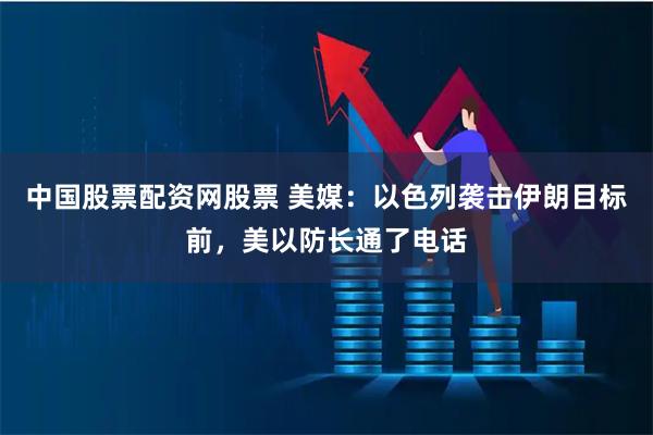 中国股票配资网股票 美媒：以色列袭击伊朗目标前，美以防长通了电话