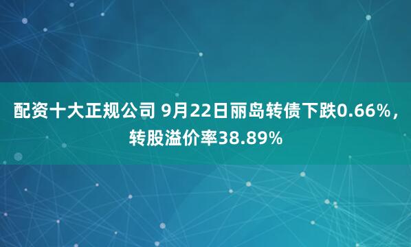 配资十大正规公司 9月22日丽岛转债下跌0.66%，转股溢价率38.89%