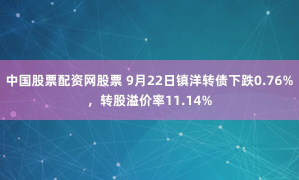 中国股票配资网股票 9月22日镇洋转债下跌0.76%，转股溢价率11.14%