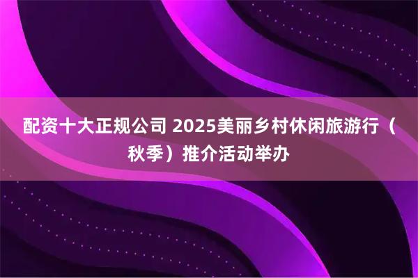 配资十大正规公司 2025美丽乡村休闲旅游行（秋季）推介活动举办