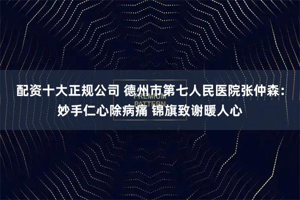 配资十大正规公司 德州市第七人民医院张仲森:妙手仁心除病痛 锦旗致谢暖人心