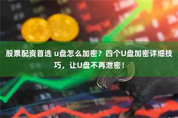 股票配资首选 u盘怎么加密?四个U盘加密详细技巧,让U盘不再泄密!