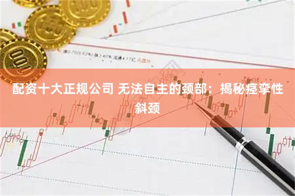 配资十大正规公司 无法自主的颈部：揭秘痉挛性斜颈