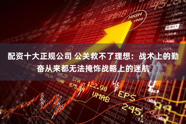 配资十大正规公司 公关救不了理想：战术上的勤奋从来都无法掩饰战略上的迷航