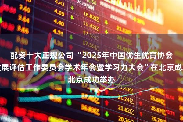 配资十大正规公司 “2025年中国优生优育协会心身发展评估工作委员会学术年会暨学习力大会”在北京成功举办