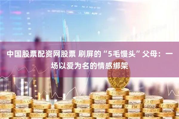 中国股票配资网股票 刷屏的“5毛馒头”父母：一场以爱为名的情感绑架