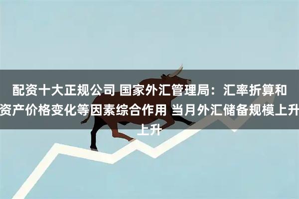 配资十大正规公司 国家外汇管理局：汇率折算和资产价格变化等因素综合作用 当月外汇储备规模上升