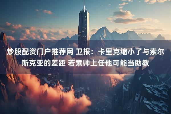 炒股配资门户推荐网 卫报：卡里克缩小了与索尔斯克亚的差距 若索帅上任他可能当助教