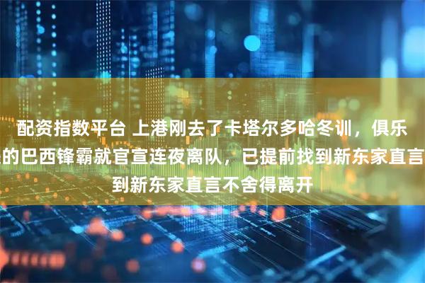 配资指数平台 上港刚去了卡塔尔多哈冬训，俱乐部重金引进的巴西锋霸就官宣连夜离队，已提前找到新东家直言不舍得离开