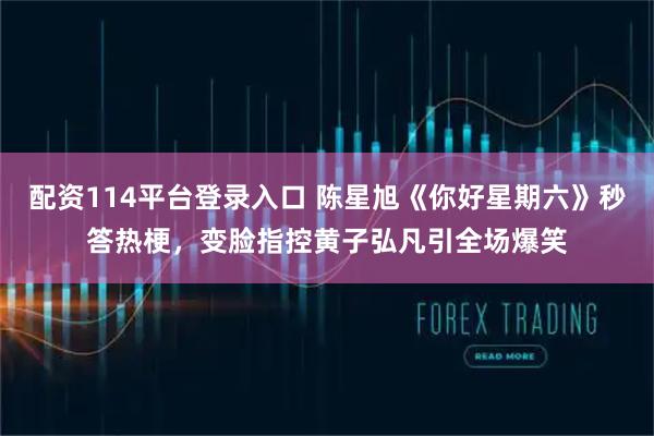 配资114平台登录入口 陈星旭《你好星期六》秒答热梗，变脸指控黄子弘凡引全场爆笑