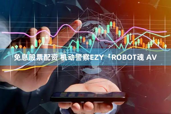 免息股票配资 机动警察EZY「ROBOT魂 AV