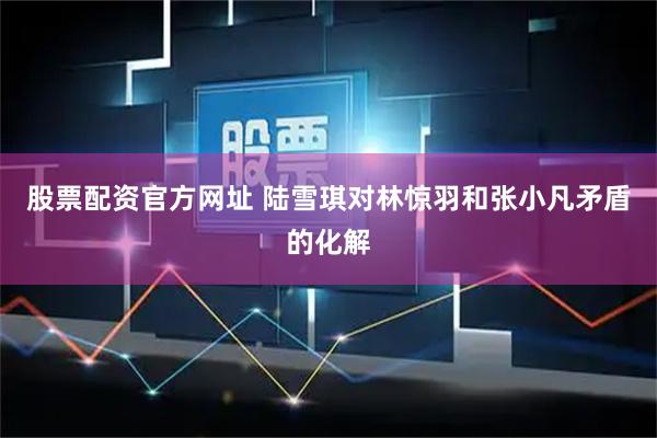 股票配资官方网址 陆雪琪对林惊羽和张小凡矛盾的化解