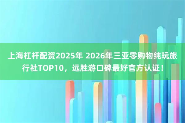 上海杠杆配资2025年 2026年三亚零购物纯玩旅行社TOP10，远胜游口碑最好官方认证！