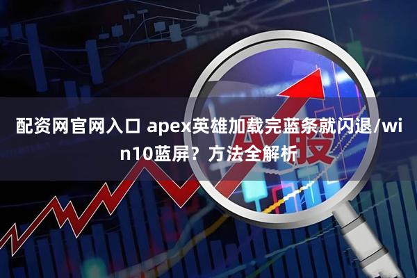 配资网官网入口 apex英雄加载完蓝条就闪退/win10蓝屏？方法全解析