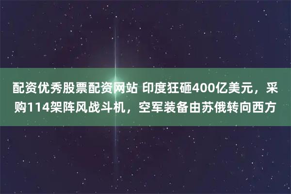 配资优秀股票配资网站 印度狂砸400亿美元，采购114架阵风战斗机，空军装备由苏俄转向西方