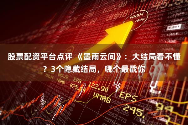 股票配资平台点评 《墨雨云间》：大结局看不懂？3个隐藏结局，哪个最戳你