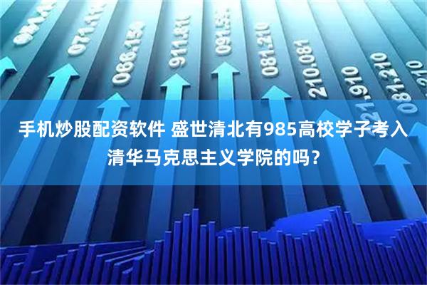 手机炒股配资软件 盛世清北有985高校学子考入清华马克思主义学院的吗？