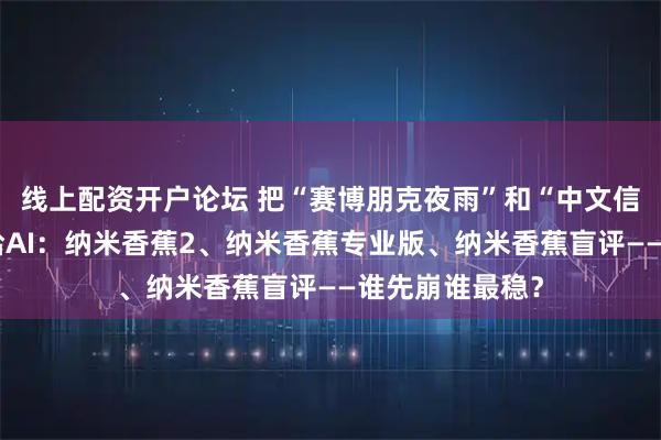 线上配资开户论坛 把“赛博朋克夜雨”和“中文信息图”一起扔给AI：纳米香蕉2、纳米香蕉专业版、纳米香蕉盲评——谁先崩谁最稳？