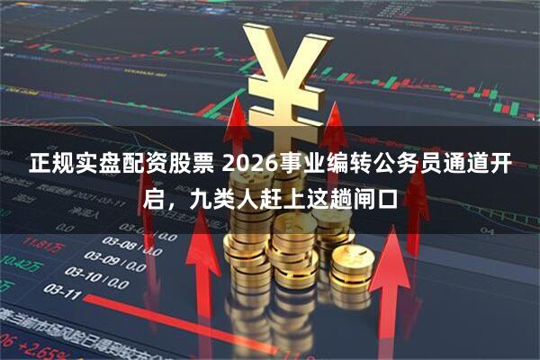 正规实盘配资股票 2026事业编转公务员通道开启，九类人赶上这趟闸口