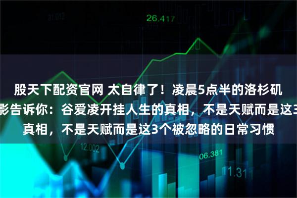 股天下配资官网 太自律了！凌晨5点半的洛杉矶街头，那个奔跑的身影告诉你：谷爱凌开挂人生的真相，不是天赋而是这3个被忽略的日常习惯