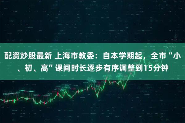 配资炒股最新 上海市教委：自本学期起，全市“小、初、高”课间时长逐步有序调整到15分钟