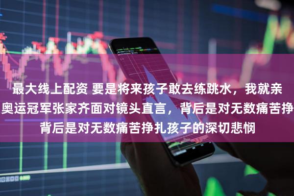 最大线上配资 要是将来孩子敢去练跳水，我就亲手把他的腿打折，奥运冠军张家齐面对镜头直言，背后是对无数痛苦挣扎孩子的深切悲悯