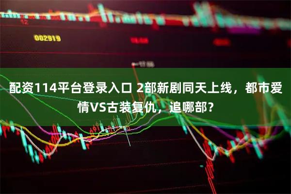 配资114平台登录入口 2部新剧同天上线，都市爱情VS古装复仇，追哪部？