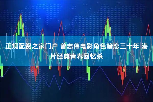 正规配资之家门户 曾志伟电影角色暗恋三十年 港片经典青春回忆杀