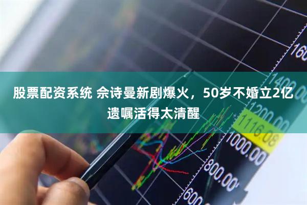 股票配资系统 佘诗曼新剧爆火，50岁不婚立2亿遗嘱活得太清醒