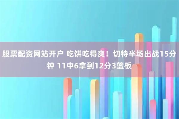 股票配资网站开户 吃饼吃得爽！切特半场出战15分钟 11中6拿到12分3篮板