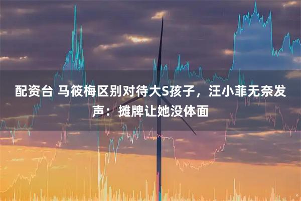 配资台 马筱梅区别对待大S孩子,汪小菲无奈发声:摊牌让她没体面