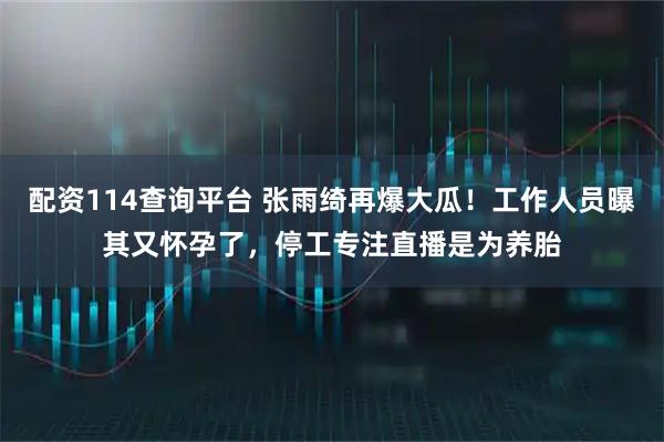 配资114查询平台 张雨绮再爆大瓜!工作人员曝其又怀孕了,停工专注直播是为养胎