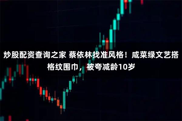 炒股配资查询之家 蔡依林找准风格！咸菜绿文艺搭格纹围巾，被夸减龄10岁