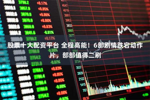 股票十大配资平台 全程高能！6部剧情跌宕动作片，部部值得二刷