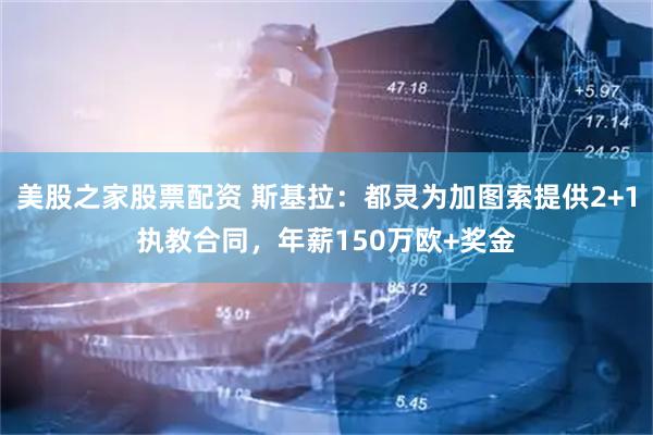 美股之家股票配资 斯基拉：都灵为加图索提供2+1执教合同，年薪150万欧+奖金