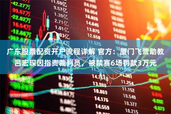 广东股票配资开户流程详解 官方：厦门飞鹭助教吕宏琛因指责裁判员，被禁赛6场罚款3万元