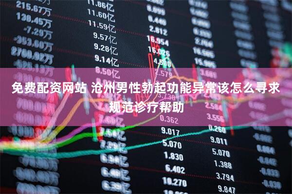 免费配资网站 沧州男性勃起功能异常该怎么寻求规范诊疗帮助