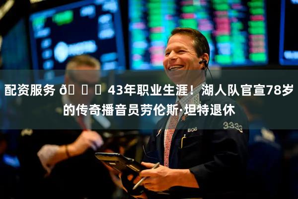 配资服务 👏43年职业生涯!湖人队官宣78岁的传奇播音员劳伦斯·坦特退休