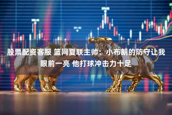股票配资客服 篮网夏联主帅：小布朗的防守让我眼前一亮 他打球冲击力十足