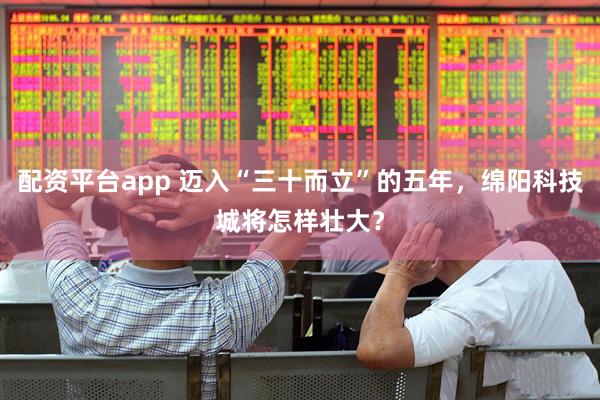 配资平台app 迈入“三十而立”的五年，绵阳科技城将怎样壮大？