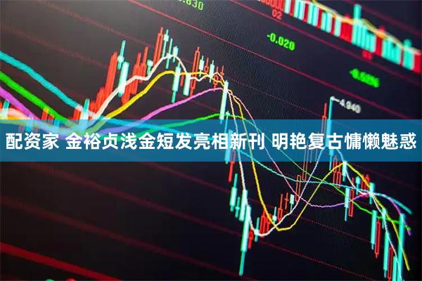 配资家 金裕贞浅金短发亮相新刊 明艳复古慵懒魅惑