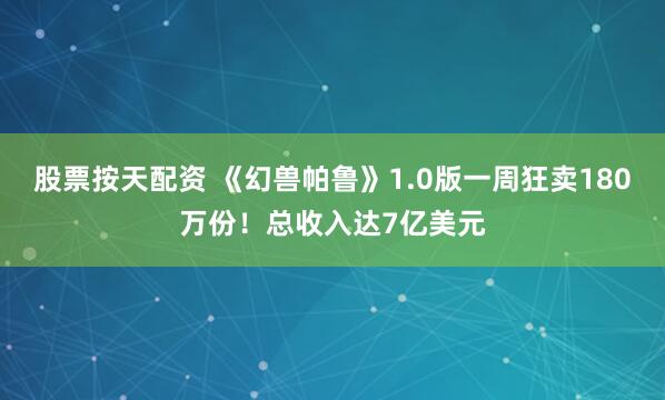 股票按天配资 《幻兽帕鲁》1.0版一周狂卖180万份！总收入达7亿美元