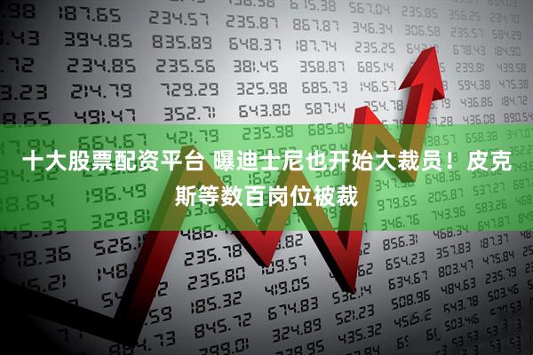 十大股票配资平台 曝迪士尼也开始大裁员！皮克斯等数百岗位被裁