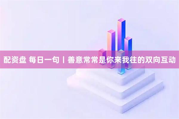 配资盘 每日一句丨善意常常是你来我往的双向互动